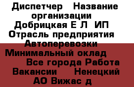 Диспетчер › Название организации ­ Добрицкая Е.Л, ИП › Отрасль предприятия ­ Автоперевозки › Минимальный оклад ­ 20 000 - Все города Работа » Вакансии   . Ненецкий АО,Вижас д.